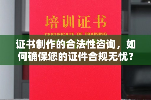 绥阳证书制作的合法性咨询，如何确保您的证件合规无忧？