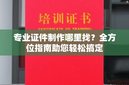 绥阳专业证件制作哪里找？全方位指南助您轻松搞定
