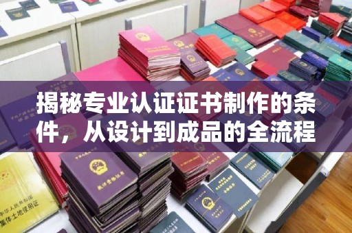 绥阳揭秘专业认证证书制作的条件，从设计到成品的全流程解析