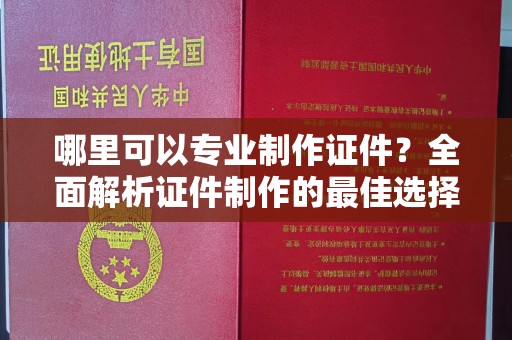 绥阳哪里可以专业制作证件？全面解析证件制作的最佳选择