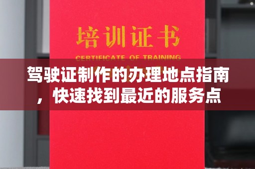 绥阳驾驶证制作的办理地点指南，快速找到最近的服务点