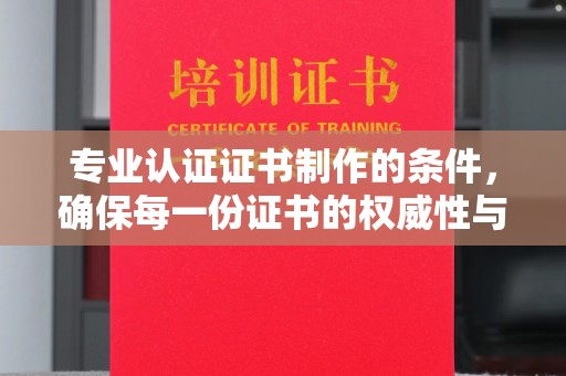 绥阳专业认证证书制作的条件，确保每一份证书的权威性与可信度