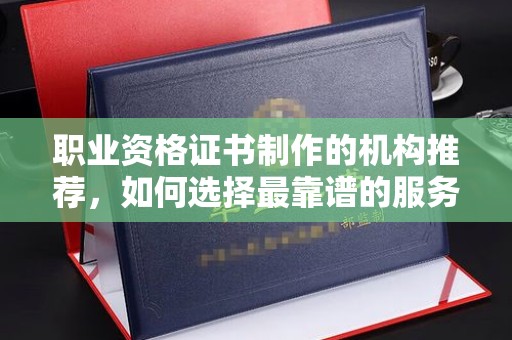 绥阳职业资格证书制作的机构推荐，如何选择最靠谱的服务商？