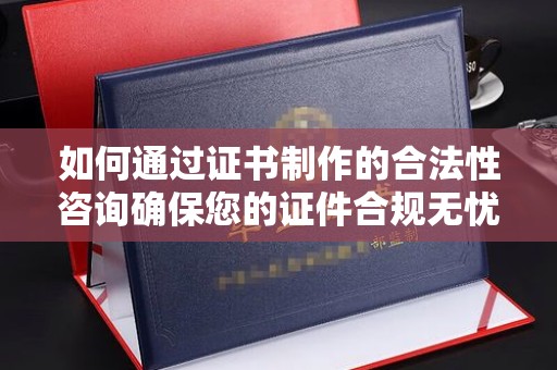 绥阳如何通过证书制作的合法性咨询确保您的证件合规无忧