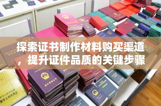绥阳探索证书制作材料购买渠道，提升证件品质的关键步骤