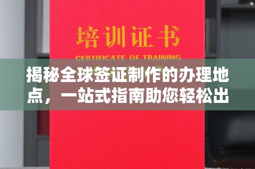 绥阳揭秘全球签证制作的办理地点，一站式指南助您轻松出行