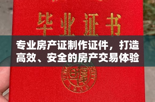 绥阳专业房产证制作证件，打造高效、安全的房产交易体验