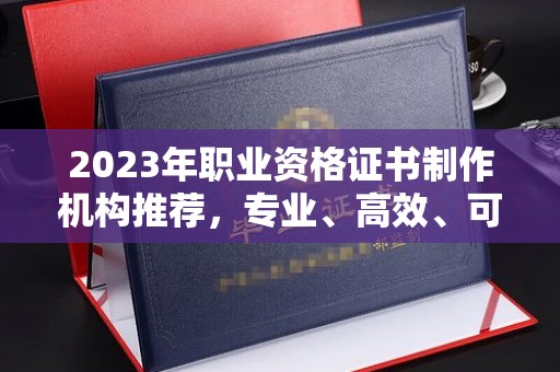 绥阳2023年职业资格证书制作机构推荐，专业、高效、可靠的选择指南